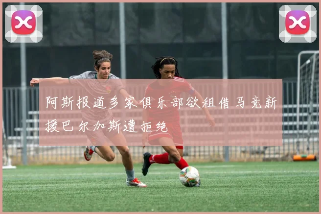 阿斯报道多家俱乐部欲租借马竞新援巴尔加斯遭拒绝