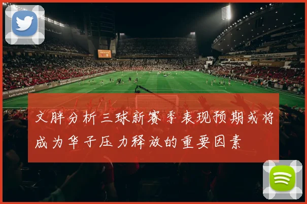 文胖分析三球新赛季表现预期或将成为华子压力释放的重要因素