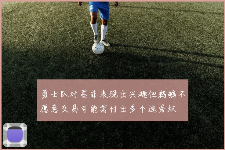 勇士队对墨菲表现出兴趣但鹈鹕不愿意交易可能需付出多个选秀权