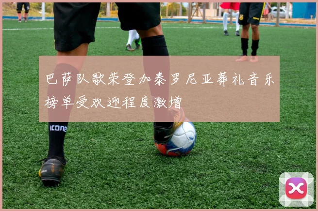 巴萨队歌荣登加泰罗尼亚葬礼音乐榜单受欢迎程度激增