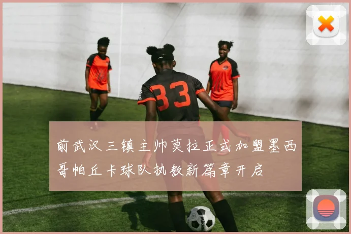 前武汉三镇主帅莫拉正式加盟墨西哥帕丘卡球队执教新篇章开启