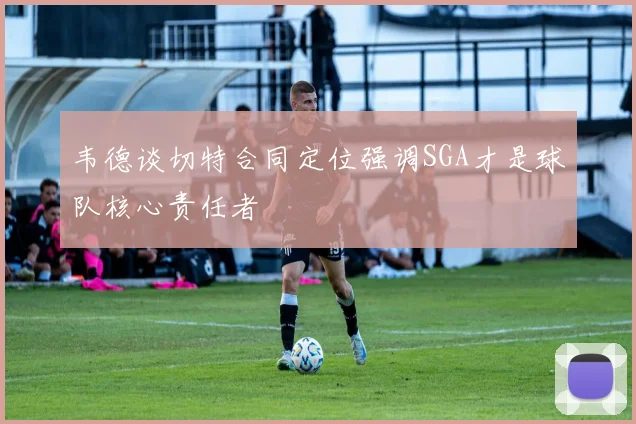 韦德谈切特合同定位强调SGA才是球队核心责任者