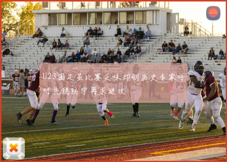 U23国足虽比赛乏味却创历史专家呼吁先稳防守再求进攻