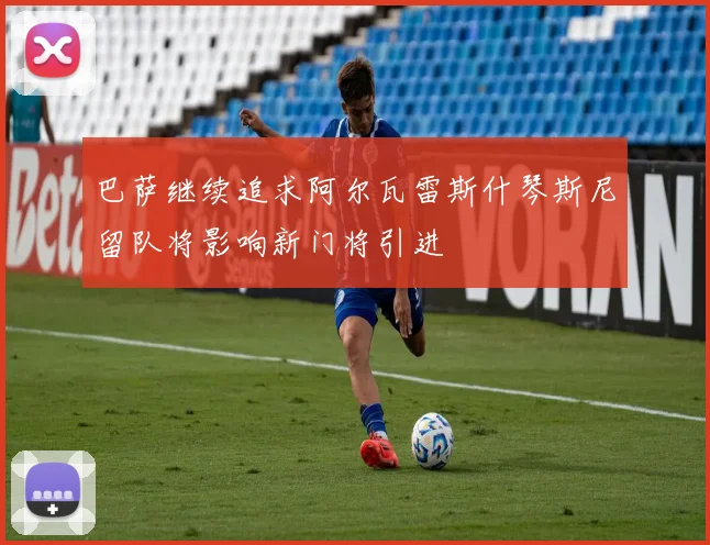 巴萨继续追求阿尔瓦雷斯什琴斯尼留队将影响新门将引进