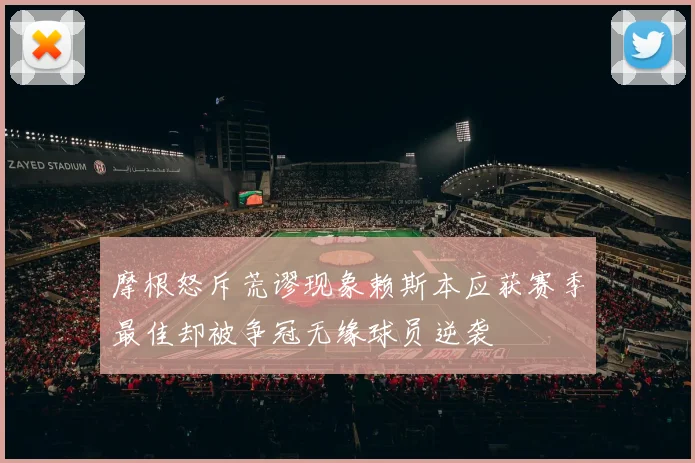 摩根怒斥荒谬现象赖斯本应获赛季最佳却被争冠无缘球员逆袭