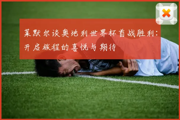 莱默尔谈奥地利世界杯首战胜利：开启旅程的喜悦与期待