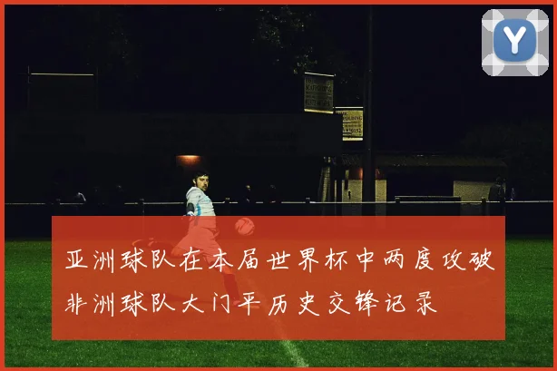 亚洲球队在本届世界杯中两度攻破非洲球队大门平历史交锋记录
