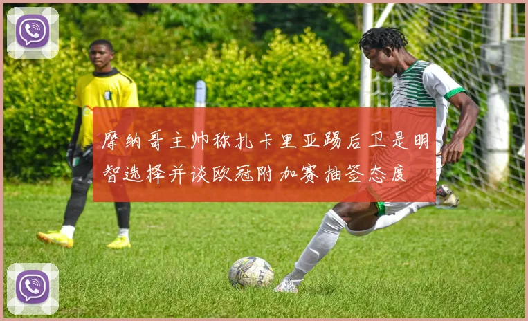 摩纳哥主帅称扎卡里亚踢后卫是明智选择并谈欧冠附加赛抽签态度