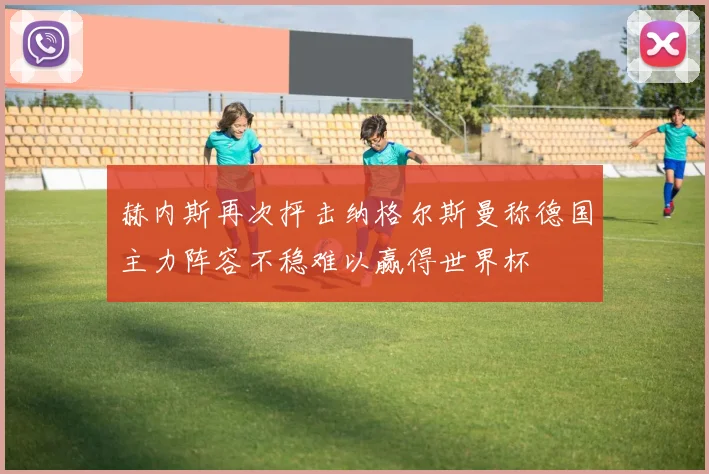 赫内斯再次抨击纳格尔斯曼称德国主力阵容不稳难以赢得世界杯