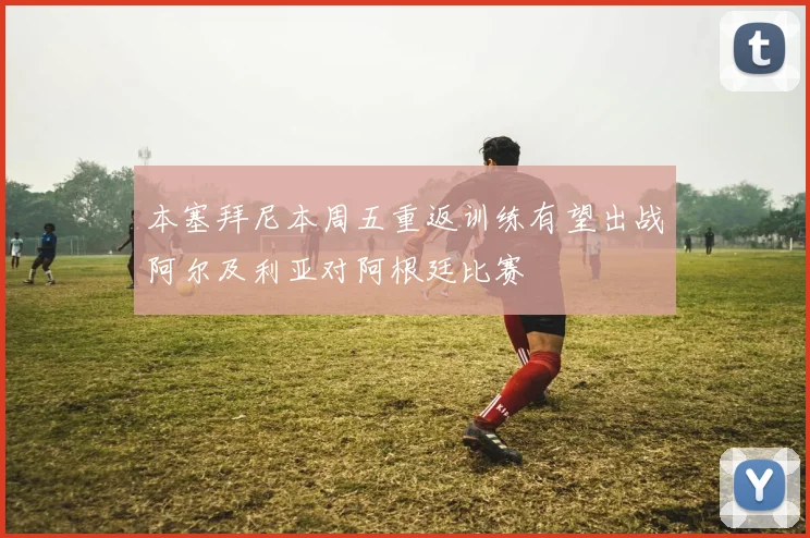 本塞拜尼本周五重返训练有望出战阿尔及利亚对阿根廷比赛