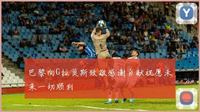 巴黎向G拉莫斯致敬感谢贡献祝愿未来一切顺利