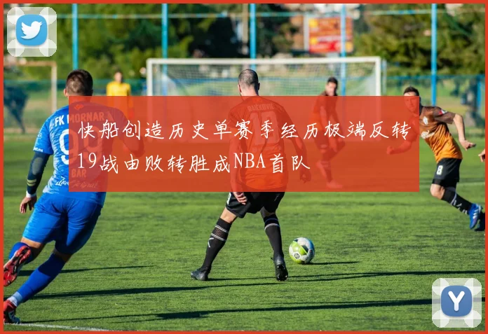 快船创造历史单赛季经历极端反转19战由败转胜成NBA首队