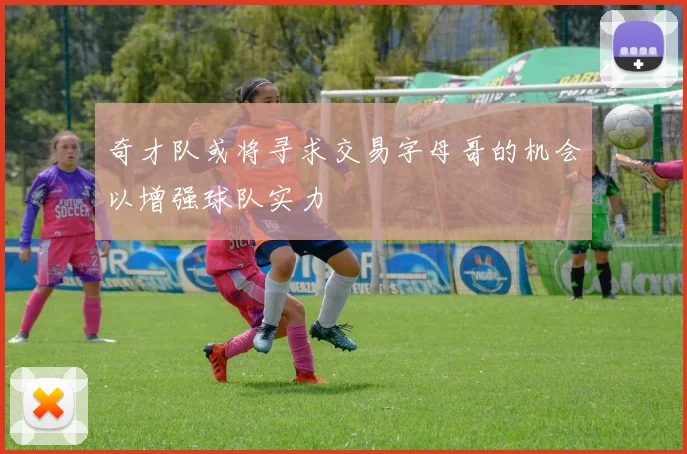 奇才队或将寻求交易字母哥的机会以增强球队实力