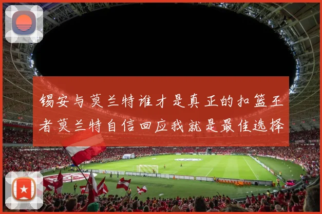 锡安与莫兰特谁才是真正的扣篮王者莫兰特自信回应我就是最佳选择