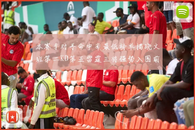 本赛季对手命中率最低榜单揭晓文班第二KD第五雷霆三将强势入围前十