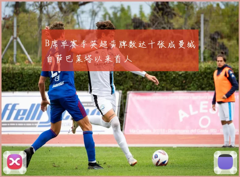 B席单赛季英超黄牌数达十张成曼城自萨巴莱塔以来首人