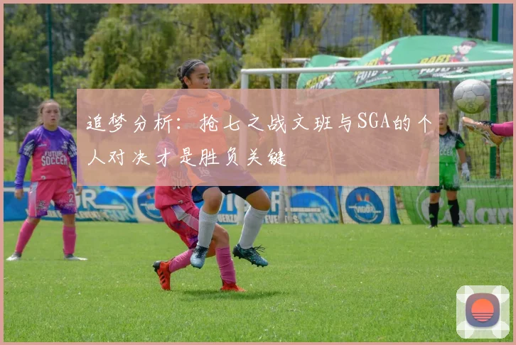 追梦分析：抢七之战文班与SGA的个人对决才是胜负关键