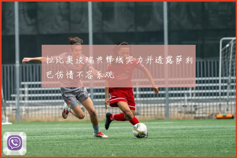 拉比奥谈瑞典锋线实力并透露萨利巴伤情不容乐观