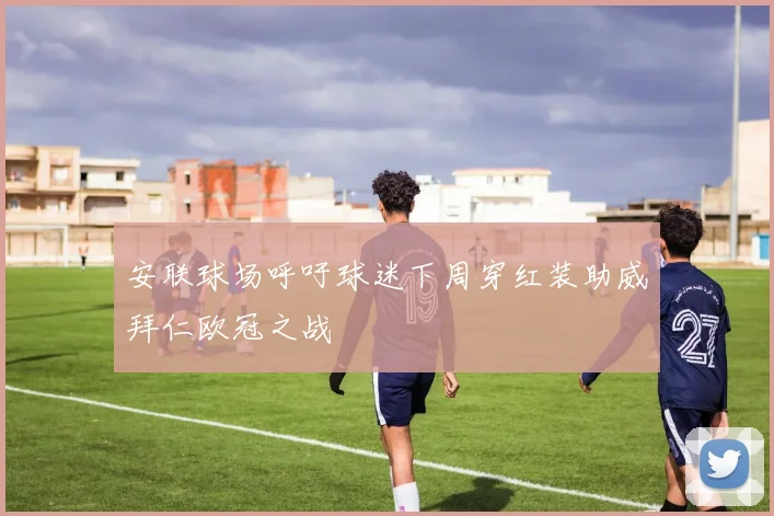 安联球场呼吁球迷下周穿红装助威拜仁欧冠之战