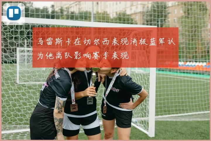 马雷斯卡在切尔西表现消极蓝军认为他离队影响赛季表现