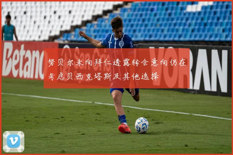 努贝尔未向拜仁透露转会意向仍在考虑贝西克塔斯及其他选择