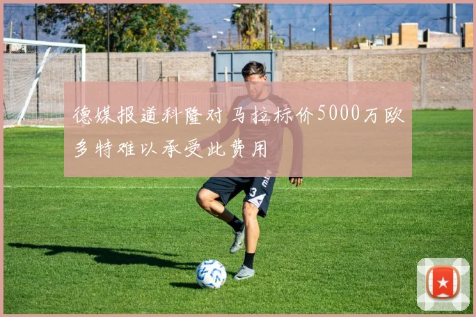 德媒报道科隆对马拉标价5000万欧多特难以承受此费用