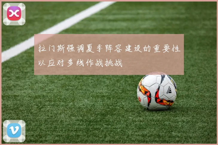 拉门斯强调夏季阵容建设的重要性以应对多线作战挑战