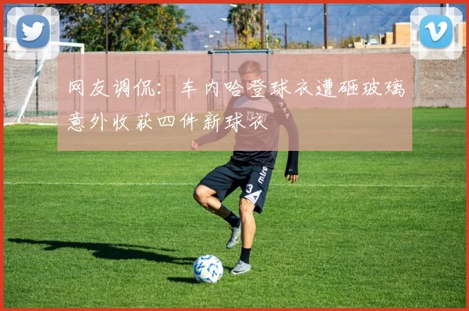 网友调侃：车内哈登球衣遭砸玻璃意外收获四件新球衣
