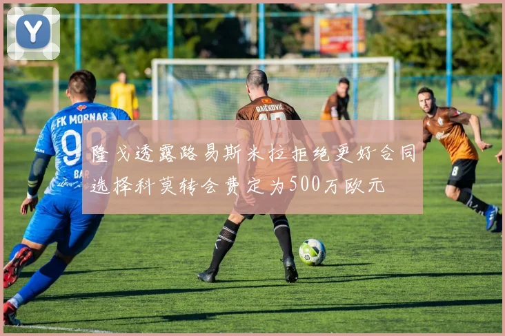 隆戈透露路易斯米拉拒绝更好合同选择科莫转会费定为500万欧元